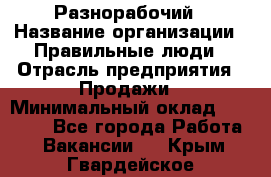 Разнорабочий › Название организации ­ Правильные люди › Отрасль предприятия ­ Продажи › Минимальный оклад ­ 30 000 - Все города Работа » Вакансии   . Крым,Гвардейское